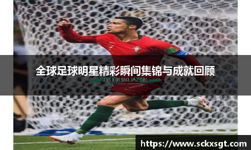全球足球明星精彩瞬间集锦与成就回顾